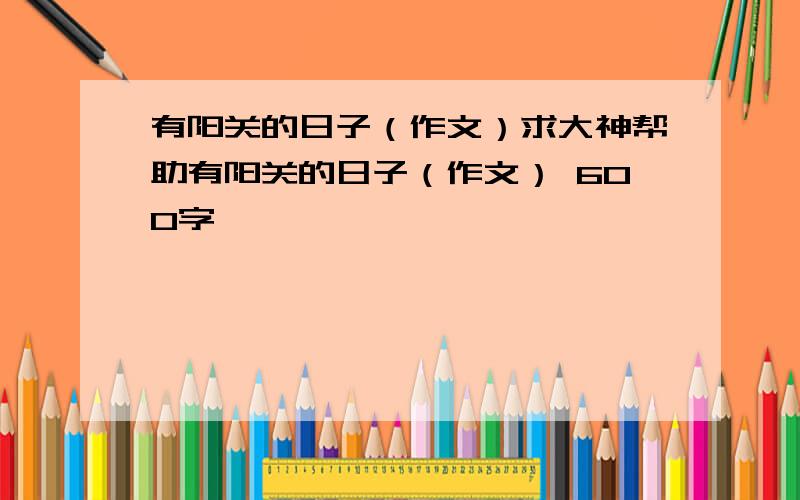 有阳关的日子（作文）求大神帮助有阳关的日子（作文） 600字