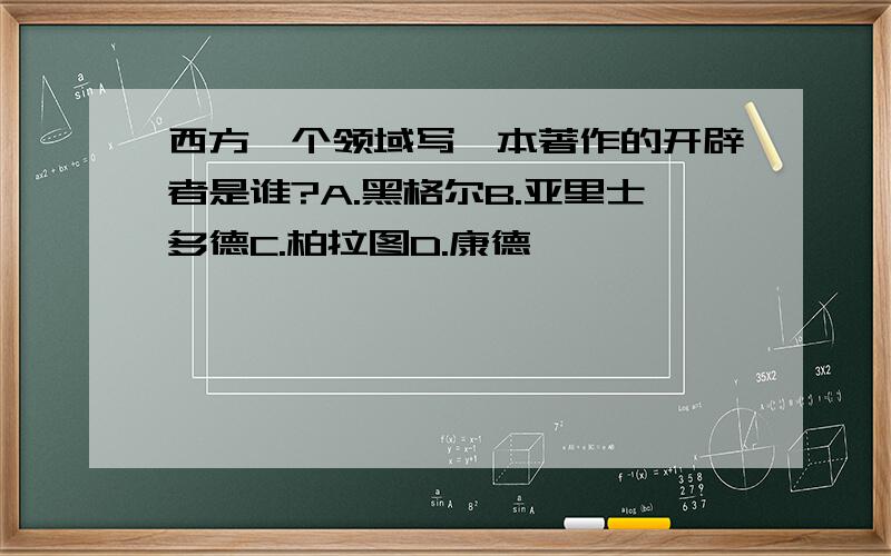 西方一个领域写一本著作的开辟者是谁?A.黑格尔B.亚里士多德C.柏拉图D.康德