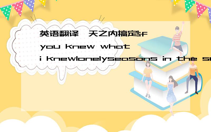 英语翻译一天之内搞定!if you knew what i knewlonelyseasons in the sungod is a girl