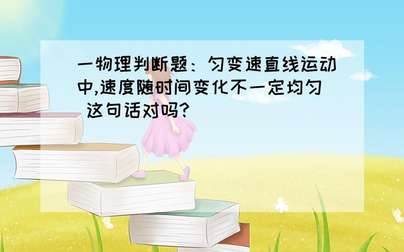 一物理判断题：匀变速直线运动中,速度随时间变化不一定均匀 这句话对吗?