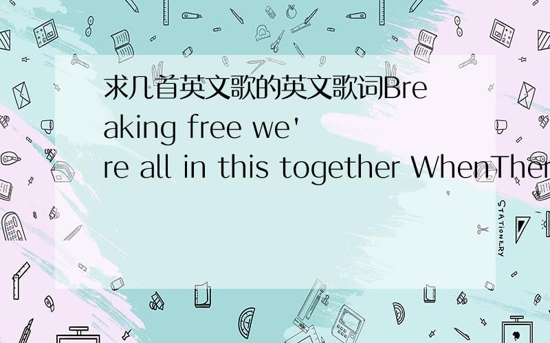 求几首英文歌的英文歌词Breaking free we're all in this together WhenThereWasMeAndYou Everday you are in the music Gott go my own way都是《High School Musical》里的歌,请帮忙找一下这6首歌的英文歌词,