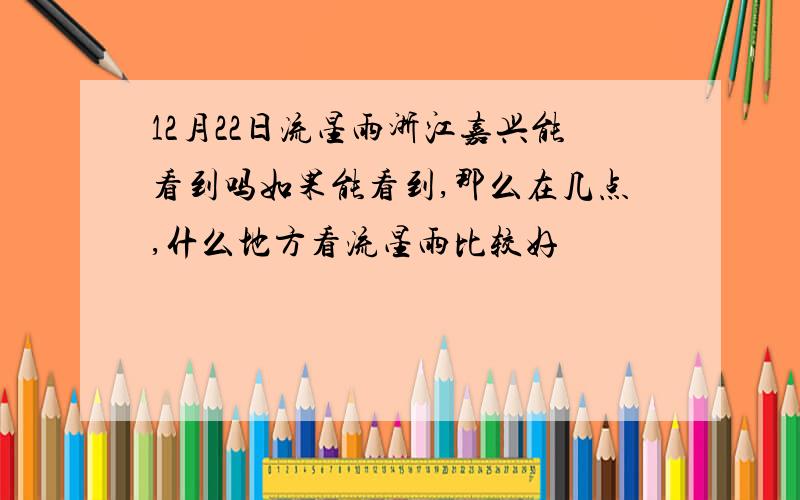 12月22日流星雨浙江嘉兴能看到吗如果能看到,那么在几点,什么地方看流星雨比较好