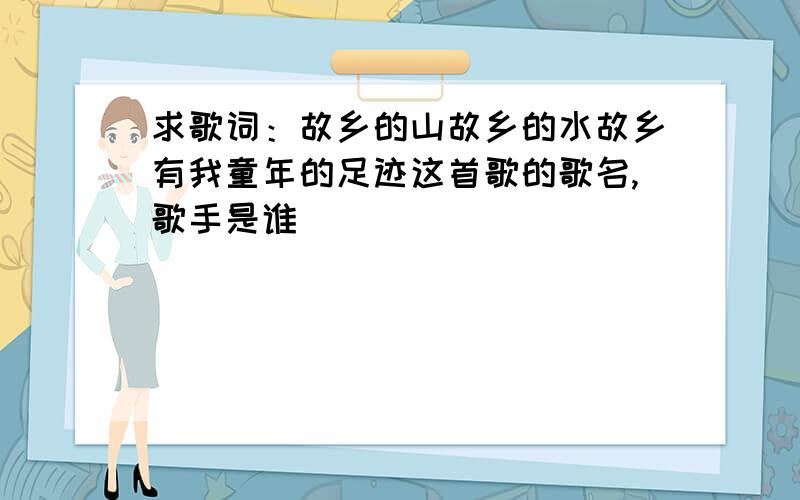 求歌词：故乡的山故乡的水故乡有我童年的足迹这首歌的歌名,歌手是谁