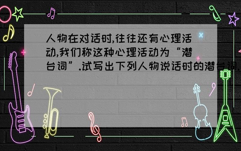 人物在对话时,往往还有心理活动,我们称这种心理活动为“潜台词”.试写出下列人物说话时的潜台词.那挑酒的道：“不卖!不卖!”那汉看见,抢来劈手夺住.道：“你这客人好不君子相!戴头识