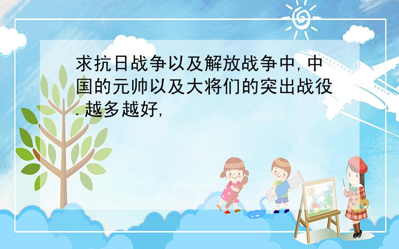 求抗日战争以及解放战争中,中国的元帅以及大将们的突出战役.越多越好,