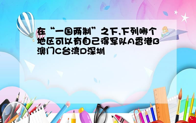 在“一国两制”之下,下列哪个地区可以有自己得军队A香港B澳门C台湾D深圳