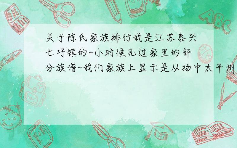 关于陈氏家族排行我是江苏泰兴七圩镇的~小时候见过家里的部分族谱~我们家族上显示是从扬中太平州迁移过来的~目前我们家族所知道的排行是这样的 玉邦中正庭（廷）启佳祥不知道各位宗