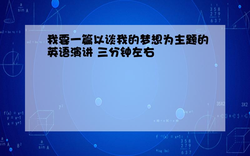 我要一篇以谈我的梦想为主题的英语演讲 三分钟左右