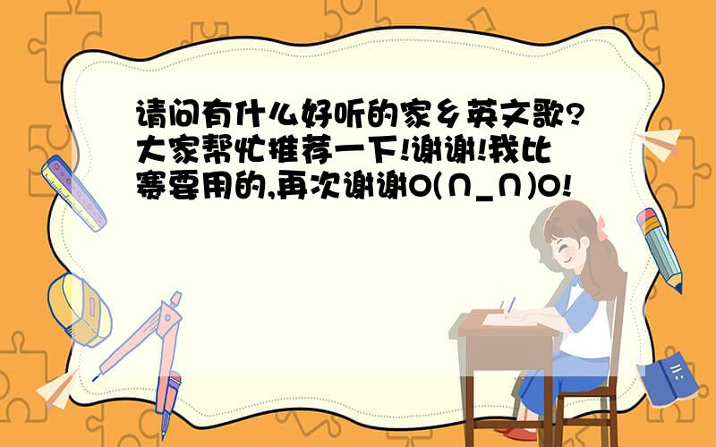 请问有什么好听的家乡英文歌?大家帮忙推荐一下!谢谢!我比赛要用的,再次谢谢O(∩_∩)O!