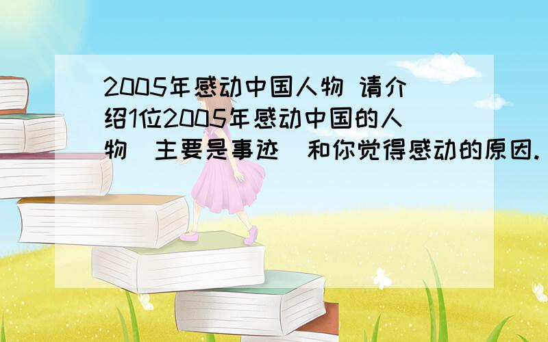 2005年感动中国人物 请介绍1位2005年感动中国的人物（主要是事迹）和你觉得感动的原因.