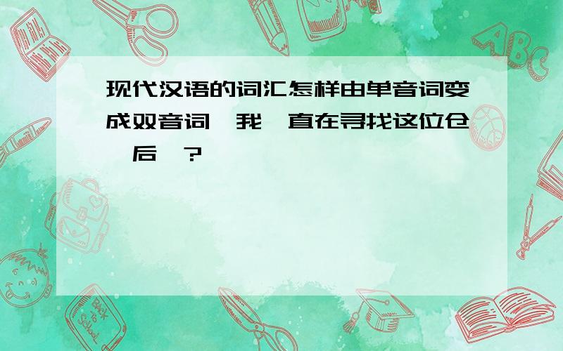 现代汉语的词汇怎样由单音词变成双音词,我一直在寻找这位仓颉后裔?