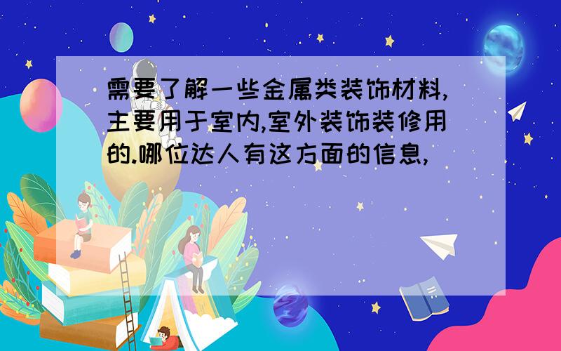 需要了解一些金属类装饰材料,主要用于室内,室外装饰装修用的.哪位达人有这方面的信息,