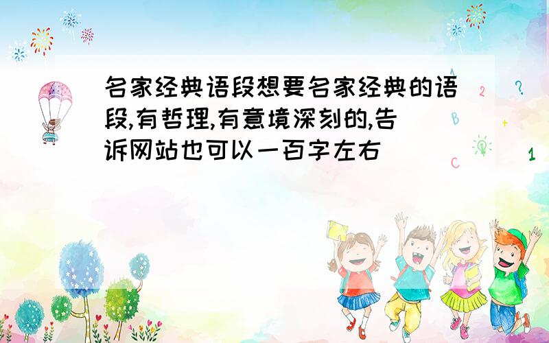 名家经典语段想要名家经典的语段,有哲理,有意境深刻的,告诉网站也可以一百字左右