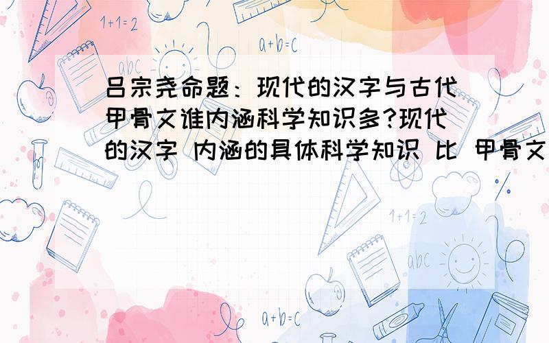 吕宗尧命题：现代的汉字与古代甲骨文谁内涵科学知识多?现代的汉字 内涵的具体科学知识 比 甲骨文内涵的科学知识 现代的汉字、甲骨文——谁内涵的科学知识多,指的是现代的汉字的单字