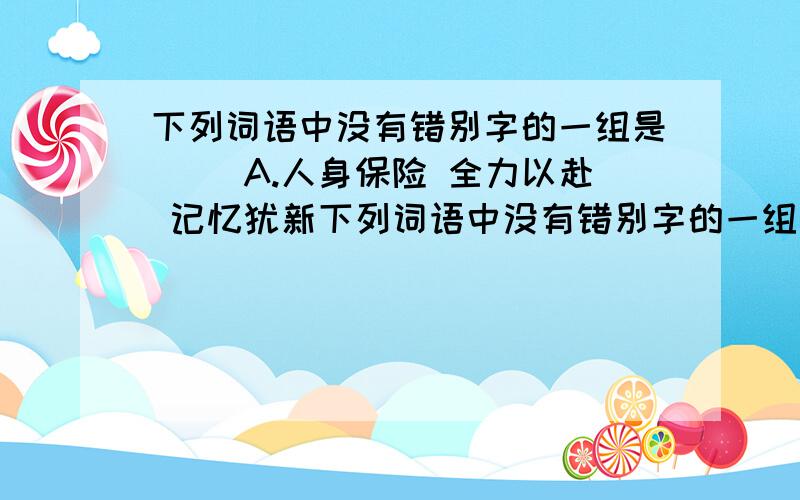 下列词语中没有错别字的一组是( )A.人身保险 全力以赴 记忆犹新下列词语中没有错别字的一组是A.人身保险 全力以赴 记忆犹新B殉情枉法 按部就班 迫不急待C奋发图强 貌合神离 安然无恙D.相