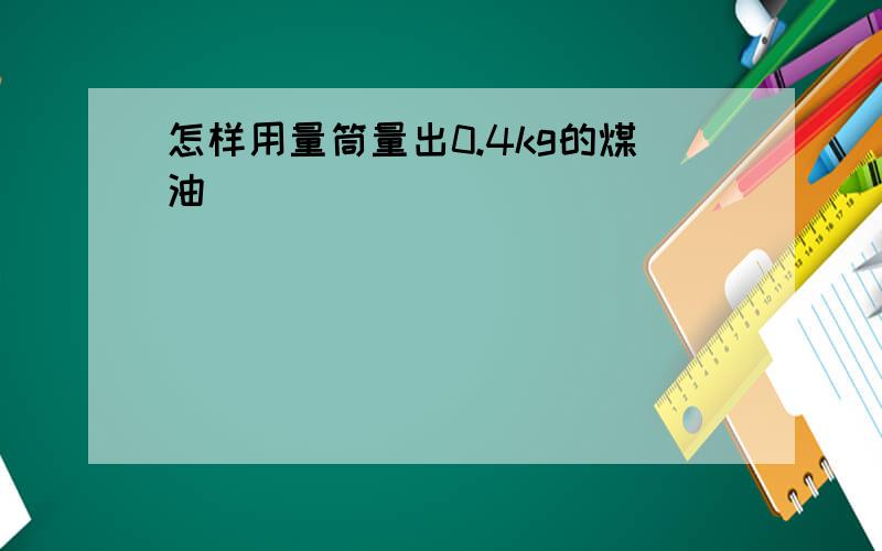 怎样用量筒量出0.4kg的煤油