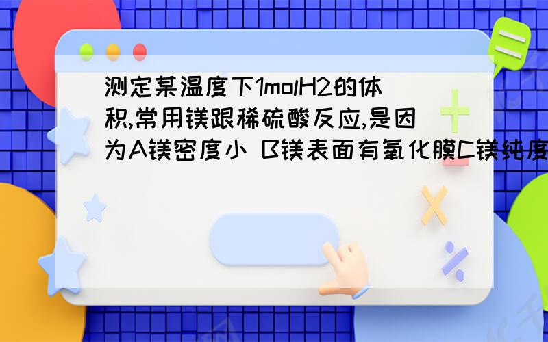 测定某温度下1molH2的体积,常用镁跟稀硫酸反应,是因为A镁密度小 B镁表面有氧化膜C镁纯度高 D镁跟酸反应适中