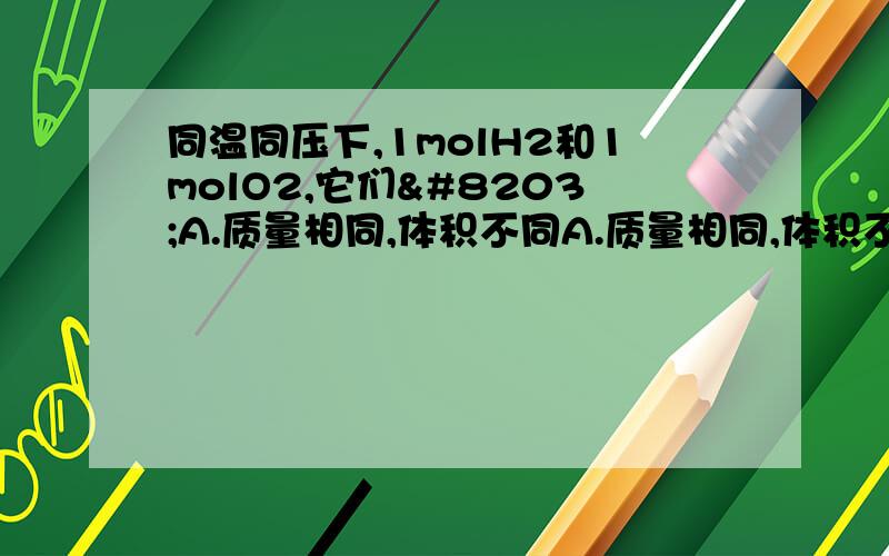 同温同压下,1molH2和1molO2,它们​A.质量相同,体积不同A.质量相同,体积不同 B分子数相同,质量不同 C体积相同,分子数不同 D体积相同,原子数不同