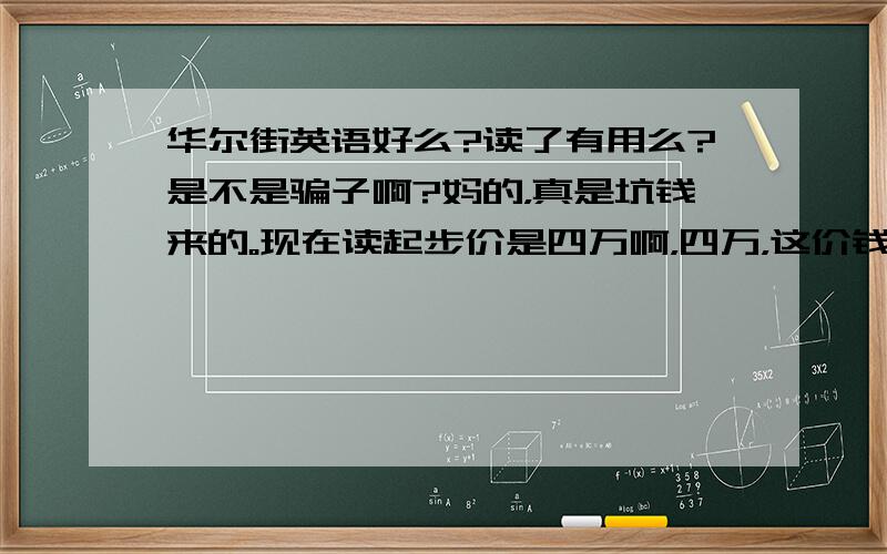 华尔街英语好么?读了有用么?是不是骗子啊?妈的，真是坑钱来的。现在读起步价是四万啊，四万，这价钱都能买得到一辆二手车了。华尔街英语其实就是靠的营销。他们营销的手段就两样，