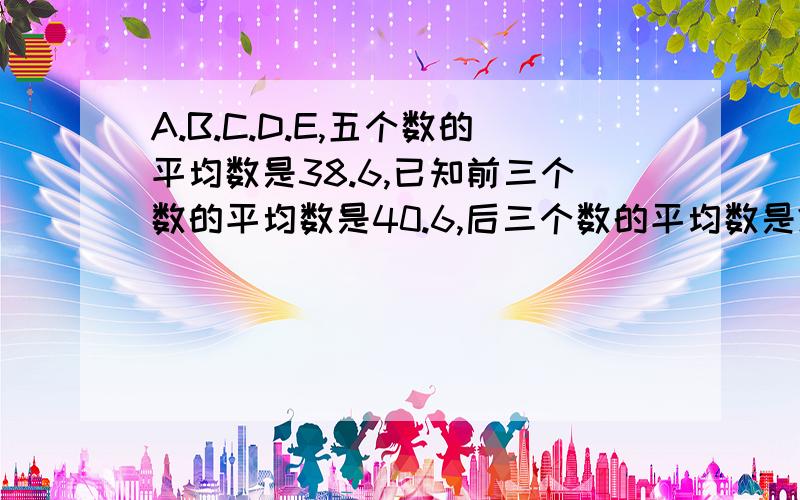 A.B.C.D.E,五个数的平均数是38.6,已知前三个数的平均数是40.6,后三个数的平均数是29.5,中间数C是多少?(要有过程,不要光是答案)小明买了0.5元和0.8元的练习本共12本,共花了7.8元.两种本子各买了多