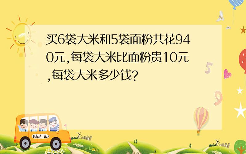 买6袋大米和5袋面粉共花940元,每袋大米比面粉贵10元,每袋大米多少钱?