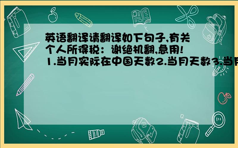 英语翻译请翻译如下句子,有关个人所得税：谢绝机翻,急用!1.当月实际在中国天数2.当月天数3.当月工资薪金应纳税所得额4.应纳税额