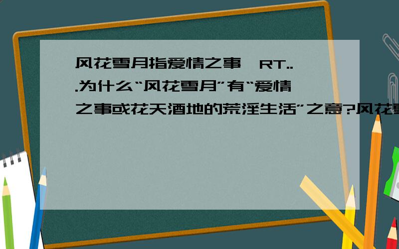 风花雪月指爱情之事,RT...为什么“风花雪月”有“爱情之事或花天酒地的荒淫生活”之意?风花雪月的原义偶知道...偶想知道偶问题中的那个意思怎么转化而来...