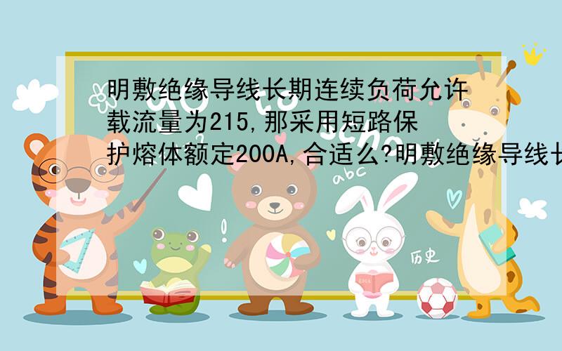 明敷绝缘导线长期连续负荷允许载流量为215,那采用短路保护熔体额定200A,合适么?明敷绝缘导线长期连续负荷允许载流量为215,那采用短路保护熔体额定200A,合适么?应该用150A的熔体做短路保护,