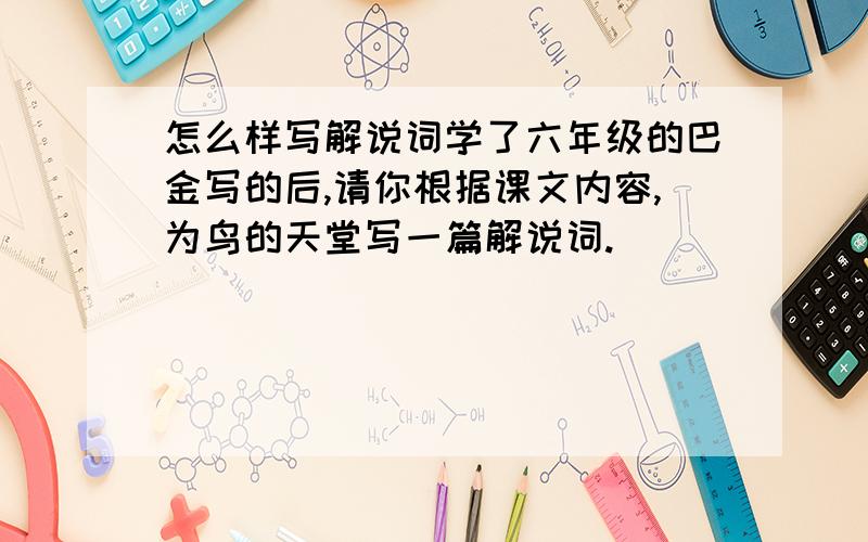 怎么样写解说词学了六年级的巴金写的后,请你根据课文内容,为鸟的天堂写一篇解说词.