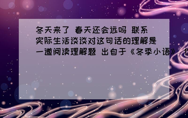 冬天来了 春天还会远吗 联系实际生活谈谈对这句话的理解是一道阅读理解题 出自于《冬季小语》 作者：林发