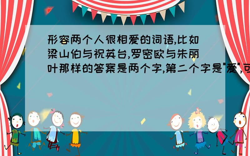 形容两个人很相爱的词语,比如梁山伯与祝英台,罗密欧与朱丽叶那样的答案是两个字,第二个字是