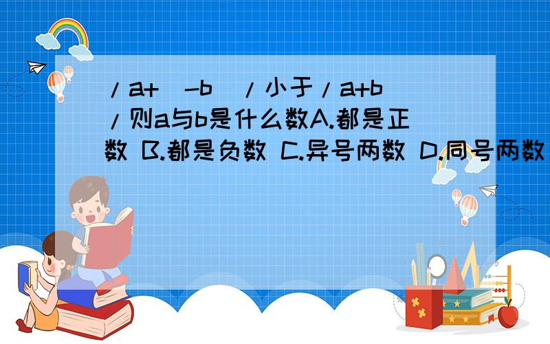 /a+(-b)/小于/a+b/则a与b是什么数A.都是正数 B.都是负数 C.异号两数 D.同号两数