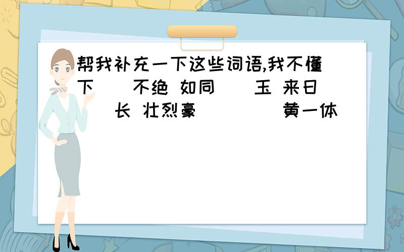 帮我补充一下这些词语,我不懂下（）不绝 如同（）玉 来日（）长 壮烈豪（） （）黄一体 （）（）驳驳低头（）节 不（）在意 马革（）尸 运（）自如 （）袖成云 面不（）色热情洋（）