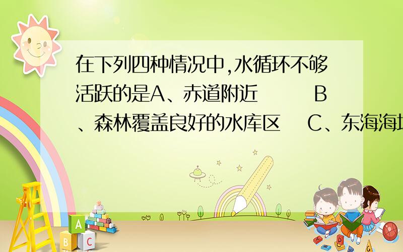 在下列四种情况中,水循环不够活跃的是A、赤道附近　　　B、森林覆盖良好的水库区　 C、东海海域　　　D、沙漠地区