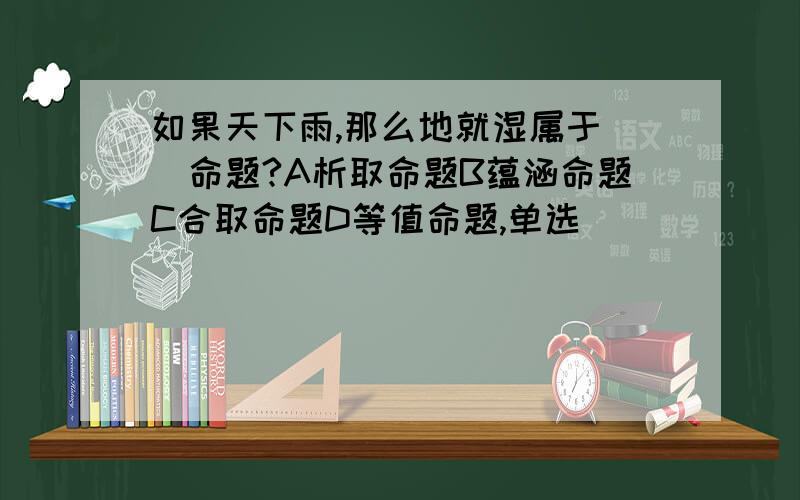 如果天下雨,那么地就湿属于（）命题?A析取命题B蕴涵命题C合取命题D等值命题,单选