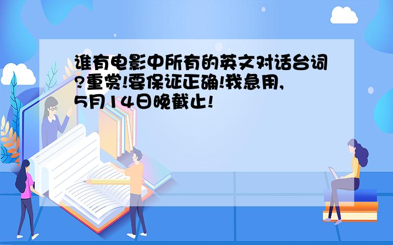 谁有电影中所有的英文对话台词?重赏!要保证正确!我急用,5月14日晚截止!