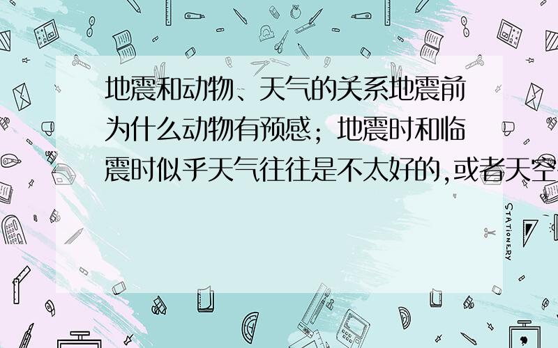 地震和动物、天气的关系地震前为什么动物有预感；地震时和临震时似乎天气往往是不太好的,或者天空有异常,这是为什么呢注意是两个问题o