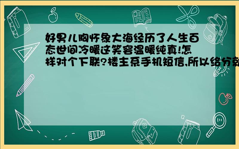 好男儿胸怀象大海经历了人生百态世间冷暖这笑容温暖纯真!怎样对个下联?楼主系手机短信,所以给分就由你们是否有才华的赏识.