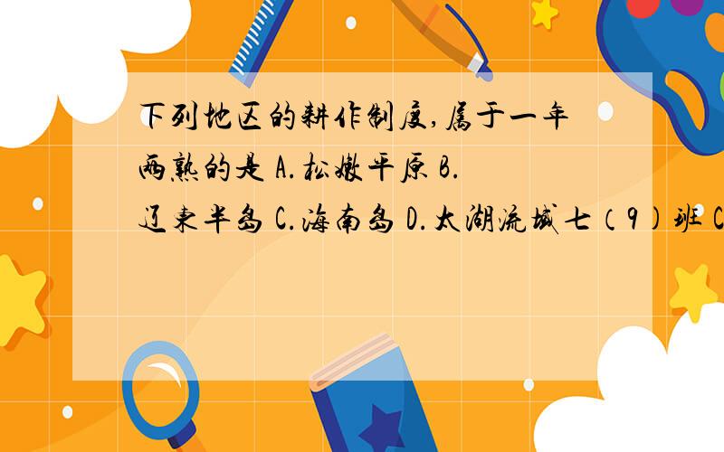 下列地区的耕作制度,属于一年两熟的是 A.松嫩平原 B.辽东半岛 C.海南岛 D.太湖流域七（9)班 Cindy【芝】问