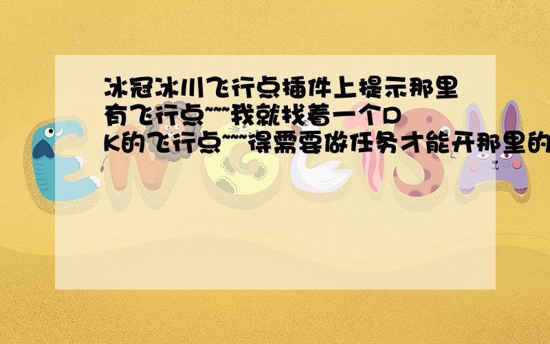 冰冠冰川飞行点插件上提示那里有飞行点~~~我就找着一个DK的飞行点~~~得需要做任务才能开那里的飞行点吗~~~起始任务在哪接啊~~