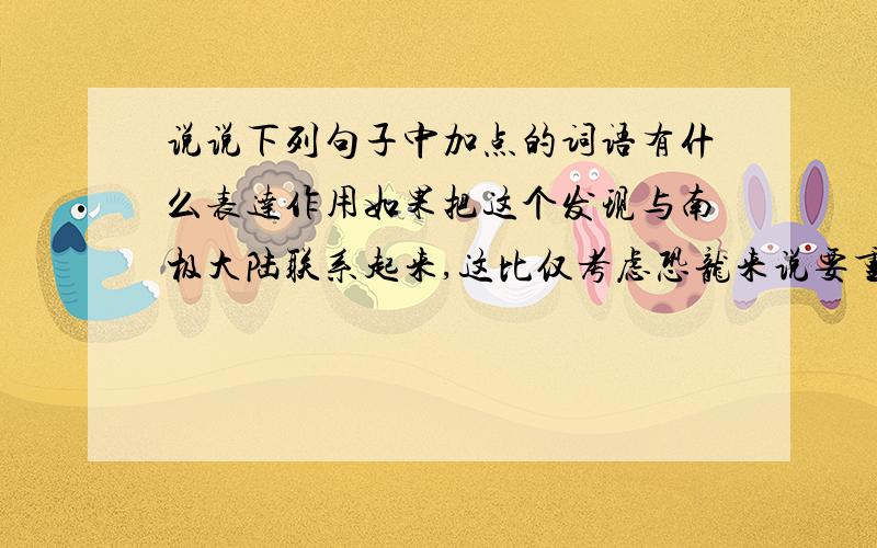 说说下列句子中加点的词语有什么表达作用如果把这个发现与南极大陆联系起来,这比仅考虑恐龙来说要重要得多.加点字（仅）一些板块被拉开,而另一些则挤压在一起,一个板块也许会缓慢地