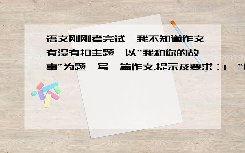 语文刚刚考完试,我不知道作文有没有扣主题,以“我和你的故事”为题,写一篇作文.提示及要求：1、“你”可以是具体的人、或者具体事物,还可以是抽象概念.我写的是我和自己的另一个没有