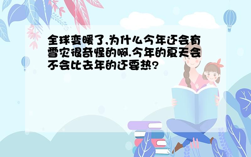 全球变暖了,为什么今年还会有雪灾很奇怪的啊.今年的夏天会不会比去年的还要热?