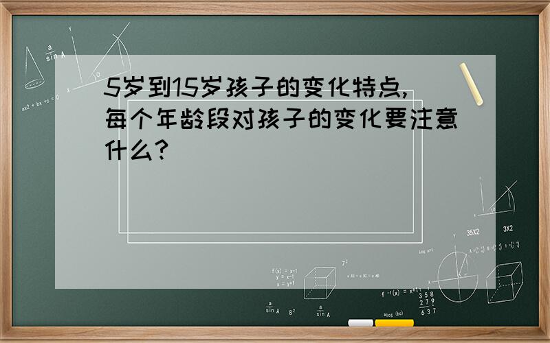 5岁到15岁孩子的变化特点,每个年龄段对孩子的变化要注意什么?