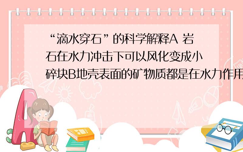 “滴水穿石”的科学解释A 岩石在水力冲击下可以风化变成小碎块B地壳表面的矿物质都是在水力作用下的岩石风化形成的C土壤中的腐殖质是在水的冲击力下形成的D土壤中的腐殖质是在水的