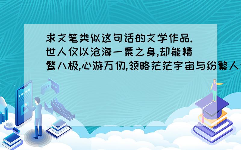 求文笔类似这句话的文学作品.世人仅以沧海一粟之身,却能精骛八极,心游万仞,领略茫茫宇宙与纷繁人世的壮丽之美.文笔类似这句话的作家.