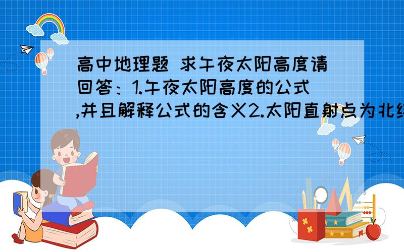 高中地理题 求午夜太阳高度请回答：1.午夜太阳高度的公式,并且解释公式的含义2.太阳直射点为北纬10度, 分别求出：北纬30度的午夜太阳高度?           南纬30度的午夜太阳高度?