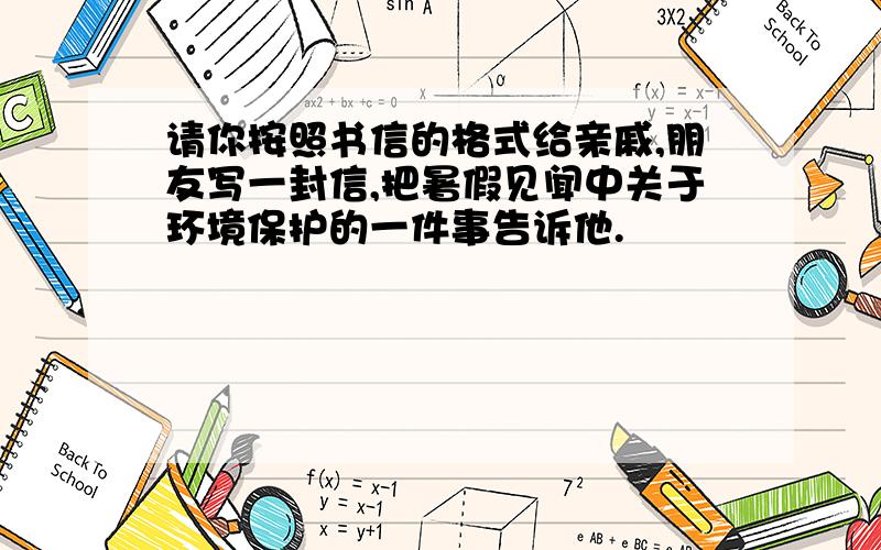 请你按照书信的格式给亲戚,朋友写一封信,把暑假见闻中关于环境保护的一件事告诉他.