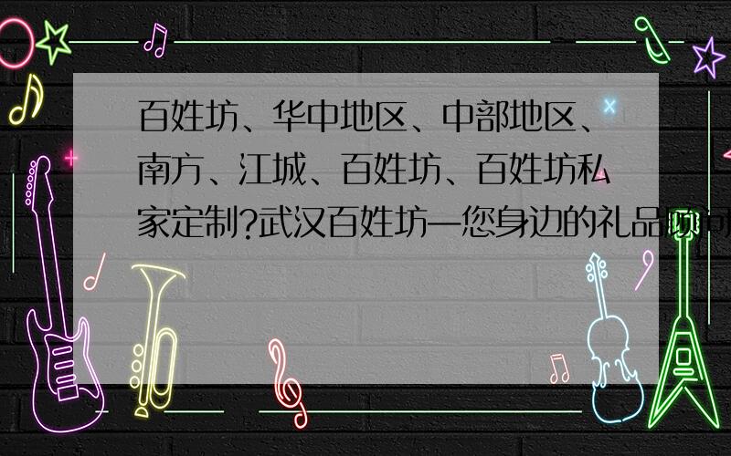 百姓坊、华中地区、中部地区、南方、江城、百姓坊、百姓坊私家定制?武汉百姓坊—您身边的礼品顾问,您自家的礼品工坊   武汉百姓坊——帮您送出举世无双的用心大礼   武汉百姓坊的策