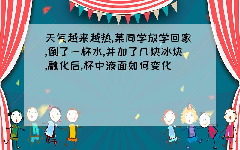 天气越来越热,某同学放学回家,倒了一杯水,并加了几块冰块,融化后,杯中液面如何变化